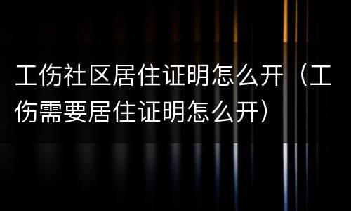 工伤社区居住证明怎么开（工伤需要居住证明怎么开）
