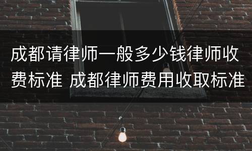 成都请律师一般多少钱律师收费标准 成都律师费用收取标准2021