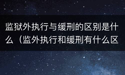 监狱外执行与缓刑的区别是什么（监外执行和缓刑有什么区别?）
