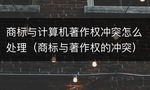 商标与计算机著作权冲突怎么处理（商标与著作权的冲突）