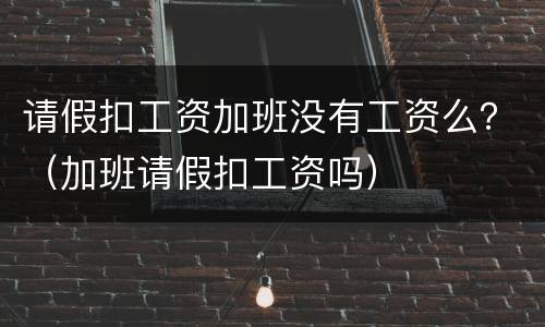 请假扣工资加班没有工资么？（加班请假扣工资吗）