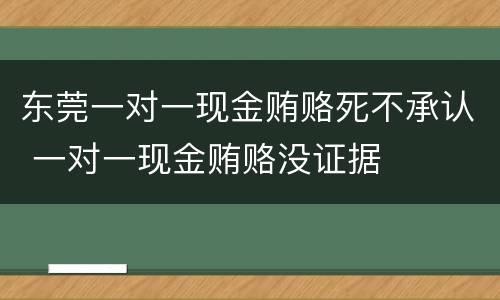 东莞一对一现金贿赂死不承认 一对一现金贿赂没证据