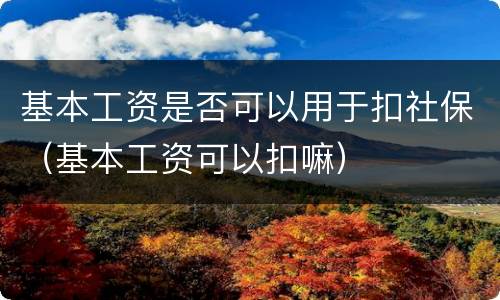 基本工资是否可以用于扣社保（基本工资可以扣嘛）