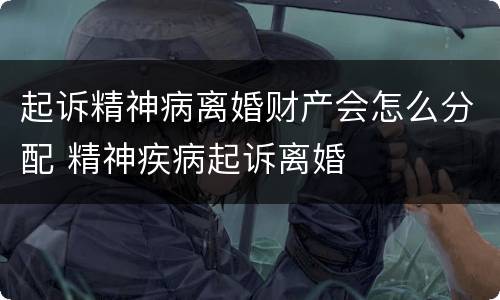 起诉精神病离婚财产会怎么分配 精神疾病起诉离婚