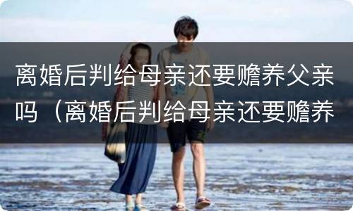 离婚后判给母亲还要赡养父亲吗（离婚后判给母亲还要赡养父亲吗）