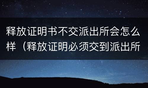 释放证明书不交派出所会怎么样（释放证明必须交到派出所吗）