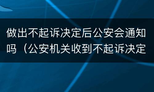 做出不起诉决定后公安会通知吗（公安机关收到不起诉决定书后）