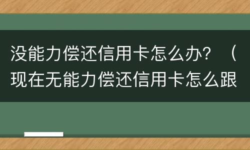 没能力偿还信用卡怎么办？（现在无能力偿还信用卡怎么跟银行说）