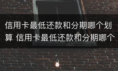 信用卡最低还款和分期哪个划算 信用卡最低还款和分期哪个划算贴吧论坛