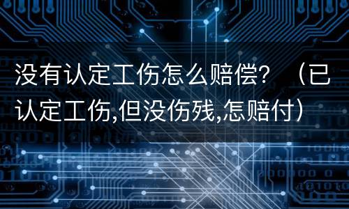 没有认定工伤怎么赔偿？（已认定工伤,但没伤残,怎赔付）