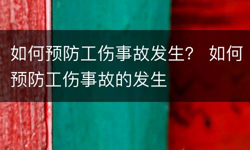 如何预防工伤事故发生？ 如何预防工伤事故的发生