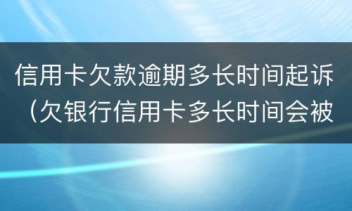 信用卡欠款逾期多长时间起诉（欠银行信用卡多长时间会被起诉）