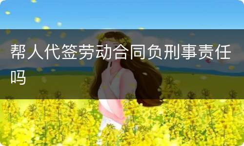 帮人代签劳动合同负刑事责任吗