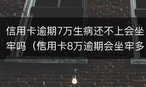 信用卡逾期7万生病还不上会坐牢吗（信用卡8万逾期会坐牢多久）