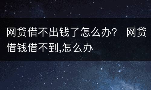 网贷借不出钱了怎么办？ 网贷借钱借不到,怎么办