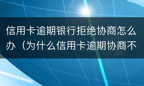 信用卡逾期银行拒绝协商怎么办（为什么信用卡逾期协商不了）