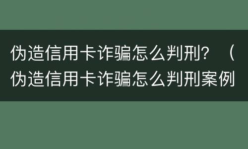 伪造信用卡诈骗怎么判刑？（伪造信用卡诈骗怎么判刑案例）