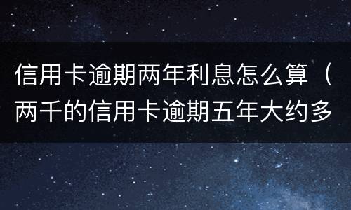 信用卡逾期两年利息怎么算（两千的信用卡逾期五年大约多少利息）