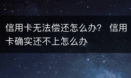 信用卡无法偿还怎么办？ 信用卡确实还不上怎么办