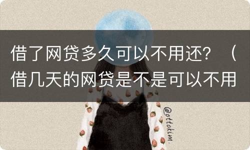 借了网贷多久可以不用还？（借几天的网贷是不是可以不用还）