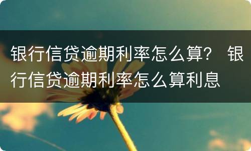 银行信贷逾期利率怎么算？ 银行信贷逾期利率怎么算利息