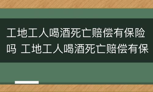 工地工人喝酒死亡赔偿有保险吗 工地工人喝酒死亡赔偿有保险吗多少钱