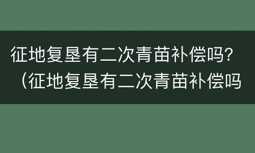 征地复垦有二次青苗补偿吗？（征地复垦有二次青苗补偿吗北京）