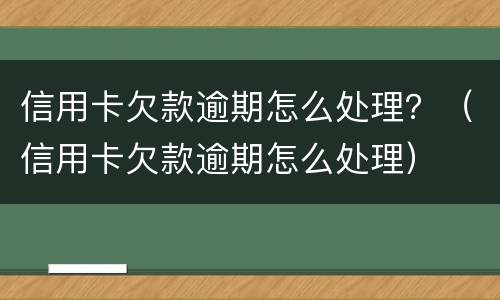 信用卡欠款逾期怎么处理？（信用卡欠款逾期怎么处理）