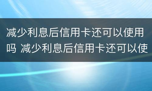 减少利息后信用卡还可以使用吗 减少利息后信用卡还可以使用吗
