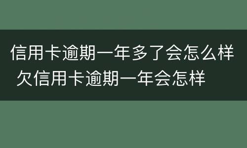 信用卡逾期一年多了会怎么样 欠信用卡逾期一年会怎样