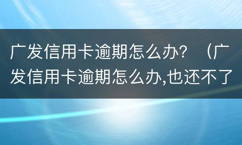 广发信用卡逾期怎么办？（广发信用卡逾期怎么办,也还不了那么多）