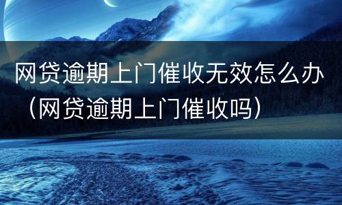 网贷逾期上门催收无效怎么办（网贷逾期上门催收吗）