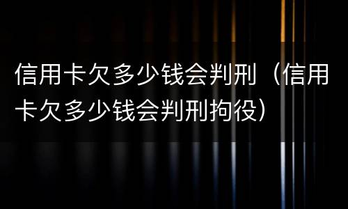信用卡欠多少钱会判刑（信用卡欠多少钱会判刑拘役）
