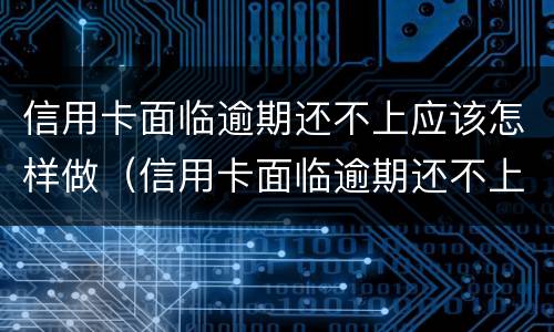 信用卡面临逾期还不上应该怎样做（信用卡面临逾期还不上应该怎样做起诉状）
