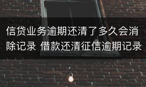 信贷业务逾期还清了多久会消除记录 借款还清征信逾期记录多久消除