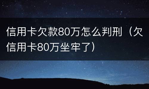 信用卡欠款80万怎么判刑（欠信用卡80万坐牢了）