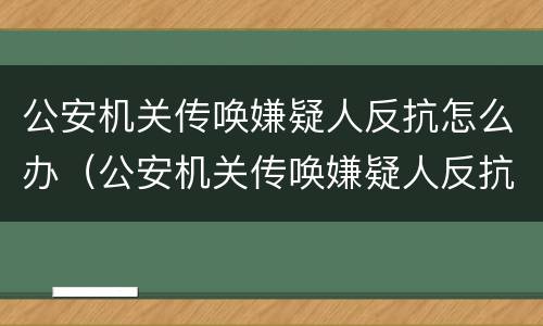 公安机关传唤嫌疑人反抗怎么办（公安机关传唤嫌疑人反抗怎么办理）