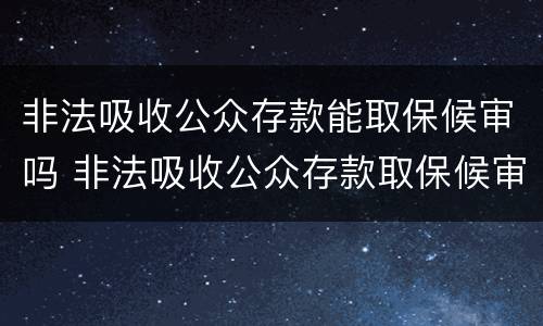 非法吸收公众存款能取保候审吗 非法吸收公众存款取保候审后检察院不起诉的可能性大吗