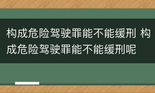 构成危险驾驶罪能不能缓刑 构成危险驾驶罪能不能缓刑呢