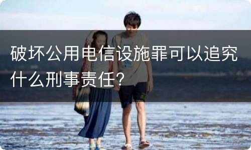 破坏公用电信设施罪可以追究什么刑事责任?