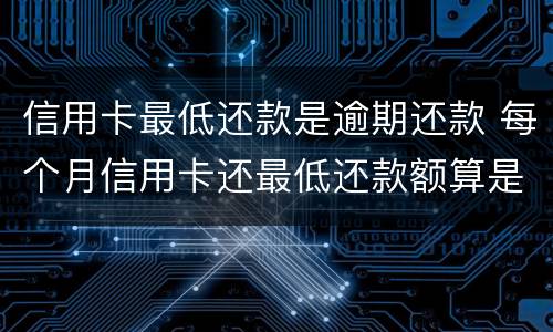 信用卡最低还款是逾期还款 每个月信用卡还最低还款额算是逾期吗