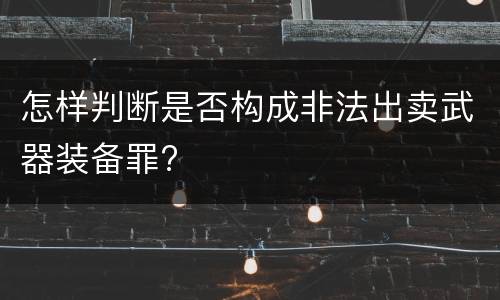 怎样判断是否构成非法出卖武器装备罪?