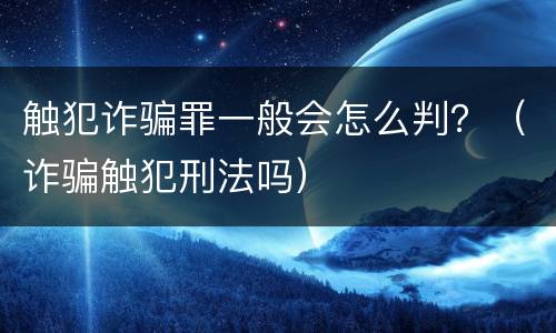 触犯诈骗罪一般会怎么判？（诈骗触犯刑法吗）