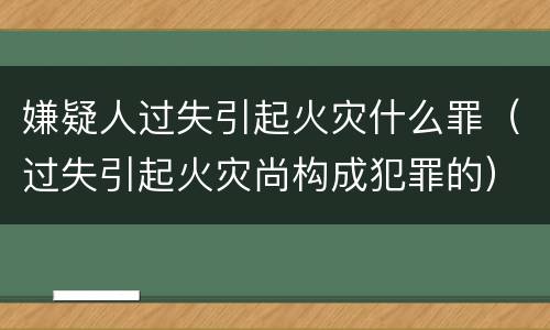 嫌疑人过失引起火灾什么罪（过失引起火灾尚构成犯罪的）