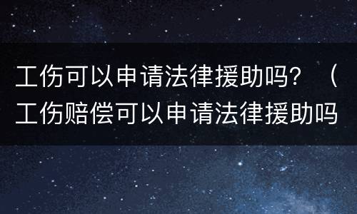 工伤可以申请法律援助吗？（工伤赔偿可以申请法律援助吗）