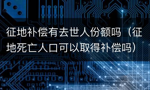 征地补偿有去世人份额吗（征地死亡人口可以取得补偿吗）