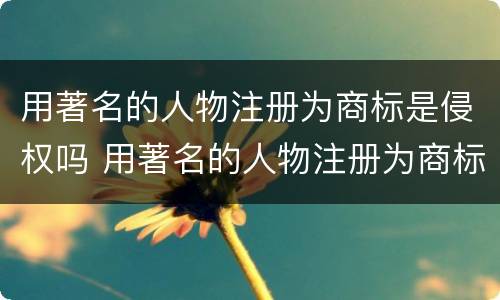 用著名的人物注册为商标是侵权吗 用著名的人物注册为商标是侵权吗为什么