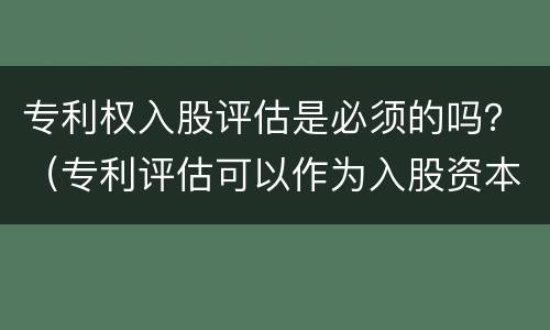专利权入股评估是必须的吗？（专利评估可以作为入股资本吗）