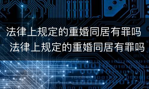 法律上规定的重婚同居有罪吗 法律上规定的重婚同居有罪吗怎么判