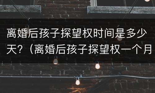 离婚后孩子探望权时间是多少天?（离婚后孩子探望权一个月多少天）